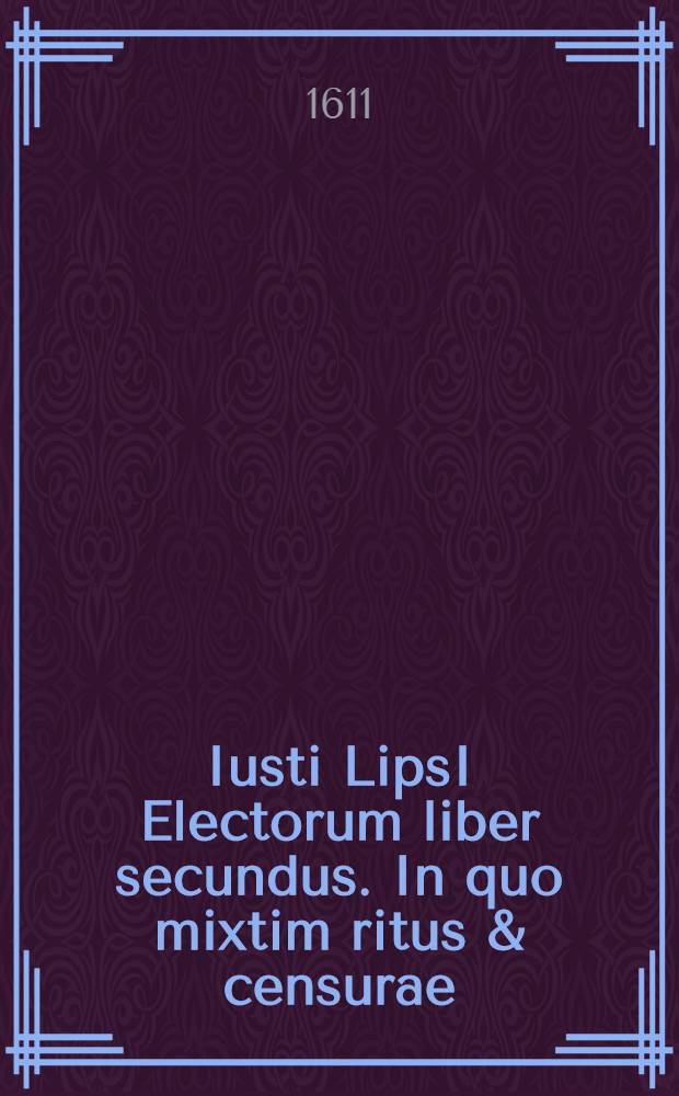 Iusti LipsI Electorum liber secundus. In quo mixtim ritus & censurae // ... Opera omnia quae ad criticam ...