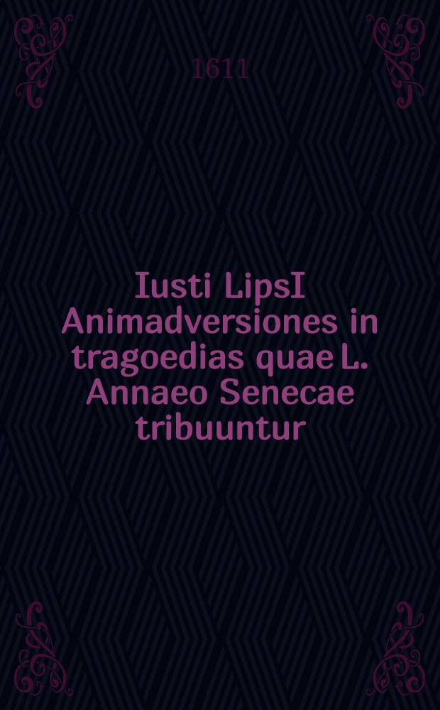 Iusti LipsI Animadversiones in tragoedias quae L. Annaeo Senecae tribuuntur // ... Opera omnia quae ad criticam ...