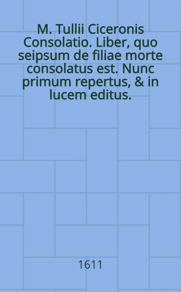 M. Tullii Ciceronis Consolatio. Liber, quo seipsum de filiae morte consolatus est. Nunc primum repertus, & in lucem editus. // ... Opera omnia quae ad criticam ...
