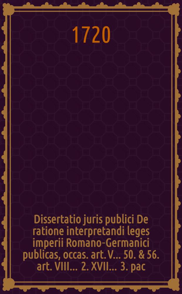 Dissertatio juris publici De ratione interpretandi leges imperii Romano-Germanici publicas, occas. art. V. . 50. & 56. art. VIII. . 2. XVII. . 3. pac. Osnabr.