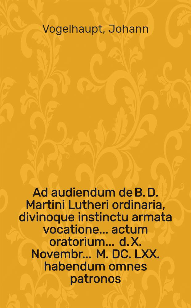 Ad audiendum de B. D. Martini Lutheri ordinaria, divinoque instinctu armata vocatione ... actum oratorium ... d. X. Novembr. ... M. DC. LXX. habendum omnes patronos ...