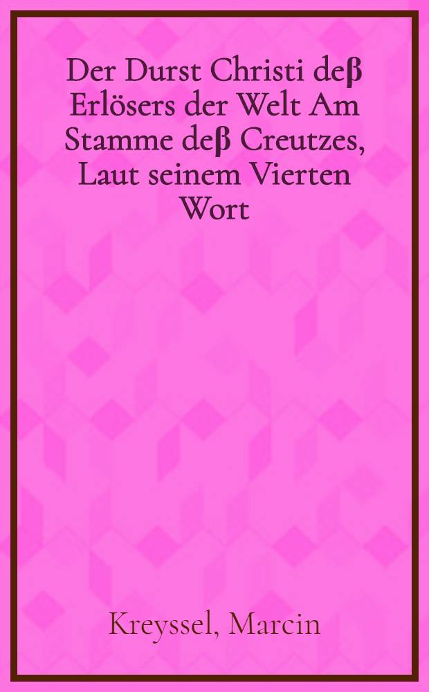 Der Durst Christi deβ Erlösers der Welt Am Stamme deβ Creutzes, Laut seinem Vierten Wort: Mich dürsten Joannis Cap. 19. v. 28. Jn einer Christlichen Catholischen Passion-Predig am Carfreytage Allen mitleydenden Christen, zur Linderung desselben, vorgetragen