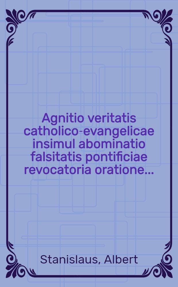 Agnitio veritatis catholico-evangelicae insimul abominatio falsitatis pontificiae revocatoria oratione ...