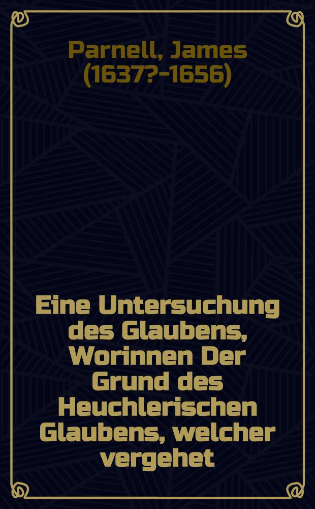 Eine Untersuchung des Glaubens, Worinnen Der Grund des Heuchlerischen Glaubens, welcher vergehet; und der Glaube der Heiligen ... untersuchet wird ...