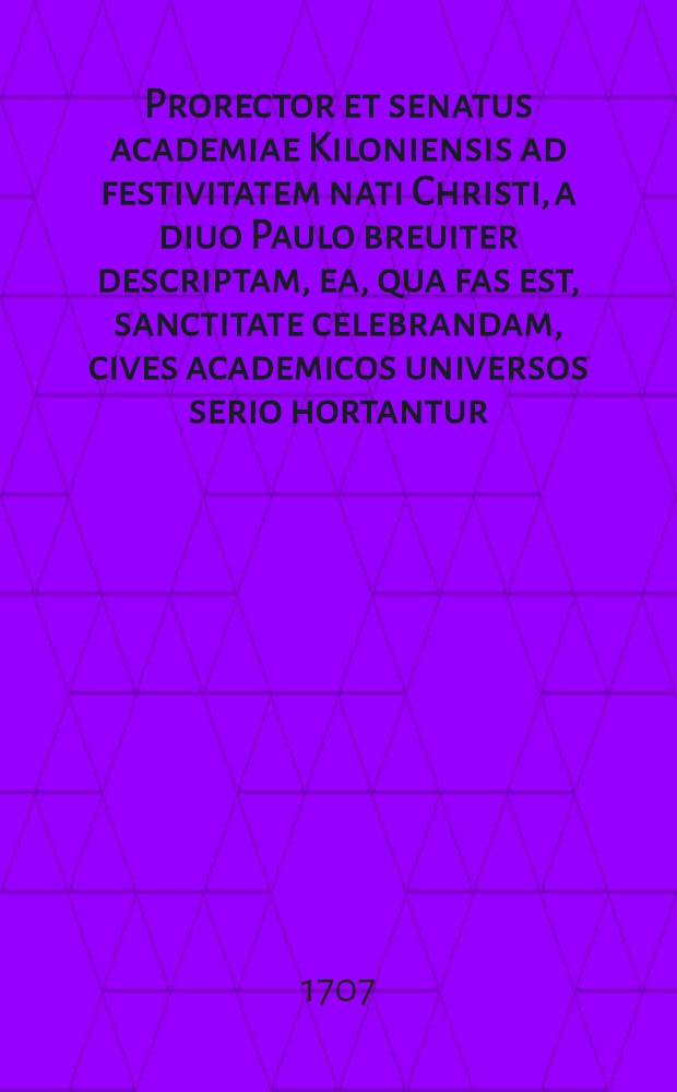 Prorector et senatus academiae Kiloniensis ad festivitatem nati Christi, a diuo Paulo breuiter descriptam, ea, qua fas est, sanctitate celebrandam, cives academicos universos serio hortantur