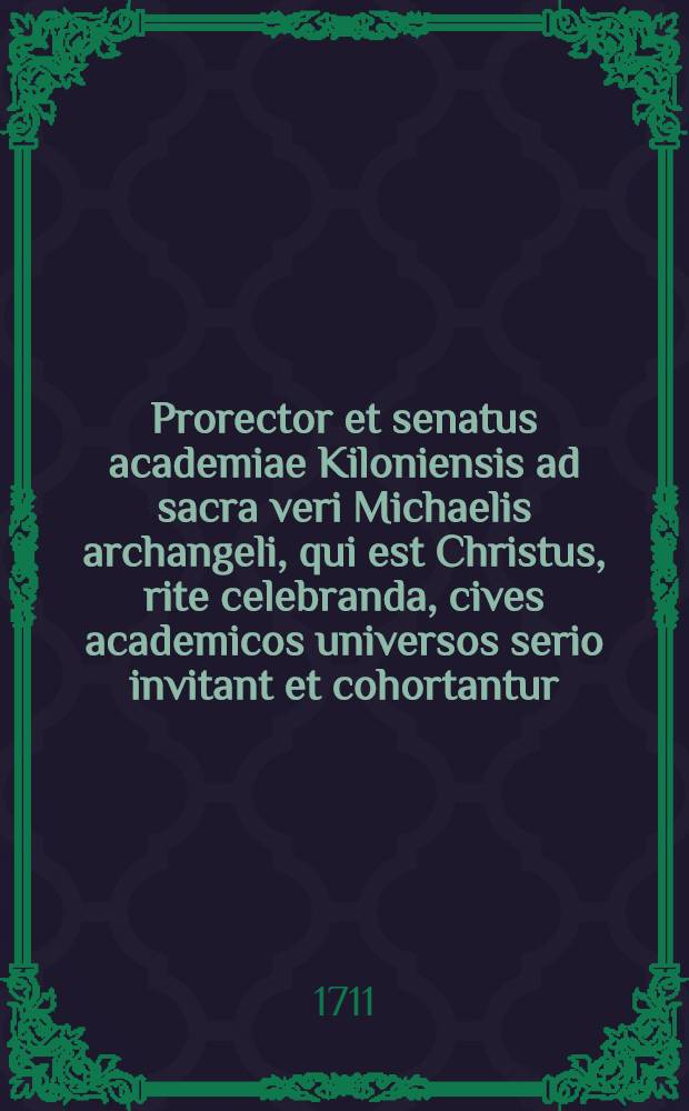 Prorector et senatus academiae Kiloniensis ad sacra veri Michaelis archangeli, qui est Christus, rite celebranda, cives academicos universos serio invitant et cohortantur
