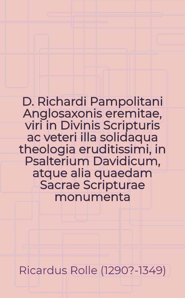 D. Richardi Pampolitani Anglosaxonis eremitae, viri in Divinis Scripturis ac veteri illa solidaqua theologia eruditissimi, in Psalterium Davidicum, atque alia quaedam Sacrae Scripturae monumenta (quae versa indicabit pagella) compendiosa iuxtaque pia Enarratio