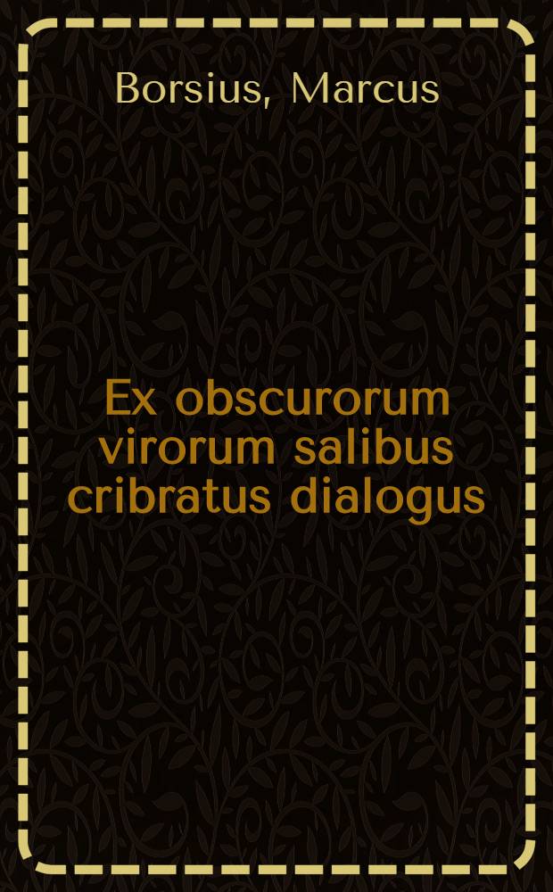 Ex obscurorum virorum salibus cribratus dialogus: non minus eruditionis: quam macaronices amplectens. In quo introducuntur Colonienses theologi tres, Ortuinus, Gingolphus, Lupoldus. Tres item celebres viri. Ioannes Reuchlin. Des. Erasmus. Iacobus Faber. de rebus a se recenter factis disceptantes