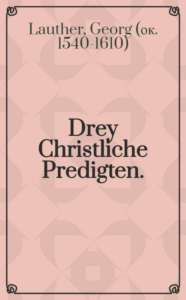 Drey Christliche Predigten. : Von Deme, wie die seligkait anderstwo nit, als inn der Catholischen Kirchen Gottes zusuchen. : Jtem. Wie das hochwürdig Sacrament des Altars nützlich zu empfahen. : Und Wie rechtgeschaffene buβ zuwürcken sey