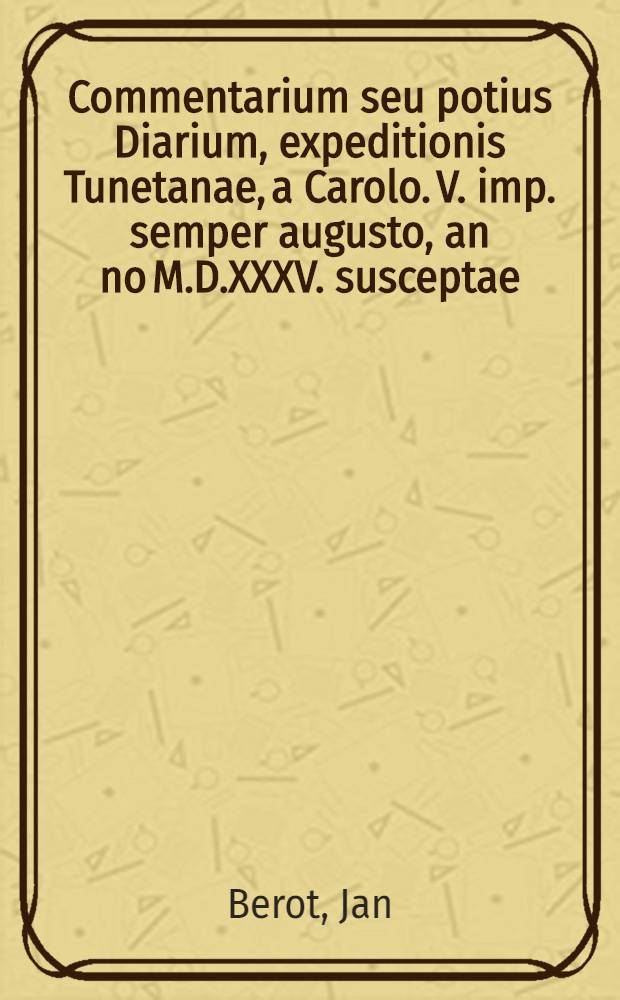 Commentarium seu potius Diarium, expeditionis Tunetanae, a Carolo .V. imp. semper augusto, an[no] M.D.XXXV. susceptae // Rerum a Carolo. V. ... gestarum Commentarij ...