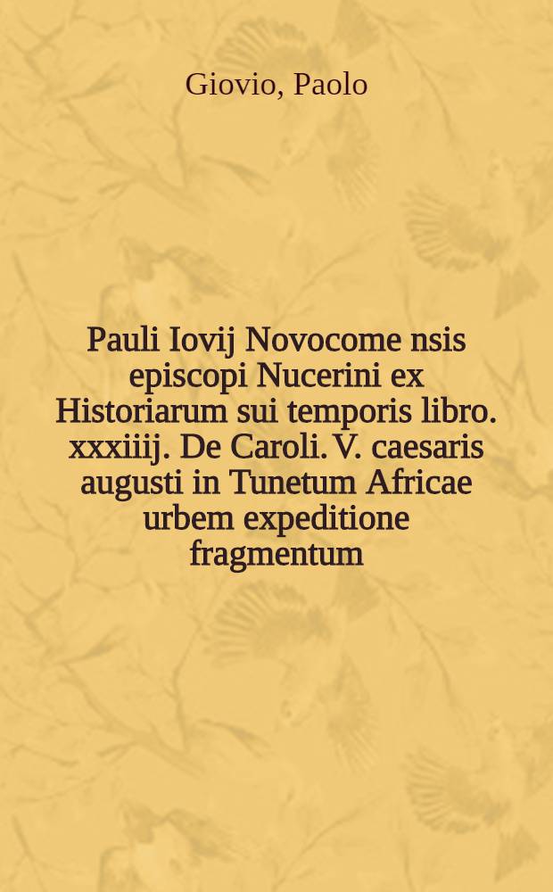 Pauli Iovij Novocome[n]sis episcopi Nucerini ex Historiarum sui temporis libro .xxxiiij. De Caroli .V. caesaris augusti in Tunetum Africae urbem expeditione fragmentum // Rerum a Carolo. V. ... gestarum Commentarij ...