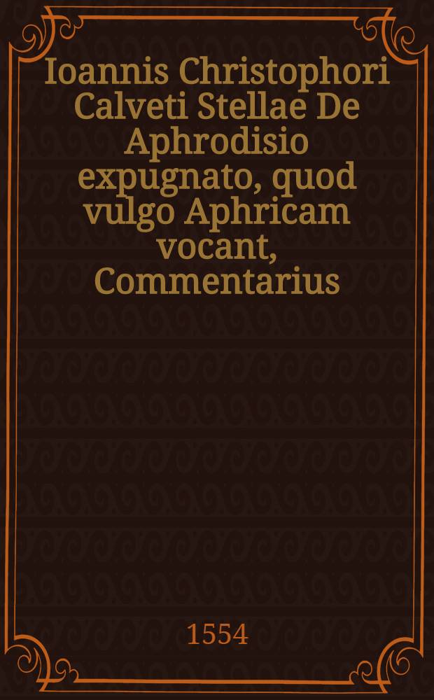 Ioannis Christophori Calveti Stellae De Aphrodisio expugnato, quod vulgo Aphricam vocant, Commentarius // Rerum a Carolo. V. ... gestarum Commentarij ...