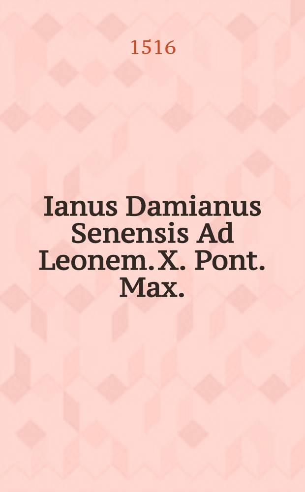 Ianus Damianus Senensis Ad Leonem. X. Pont. Max. // ... Epistole