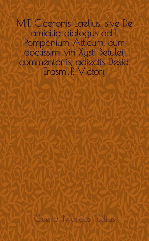 M.T. Ciceronis Laelius, sive De amicitia dialogus ad T. Pomponium Atticum, cum doctissimi viri Xysti Betuleij commentariis, adiectis Desid. Erasmi, P. Victorij, & Petri Balduini adnotationibus.