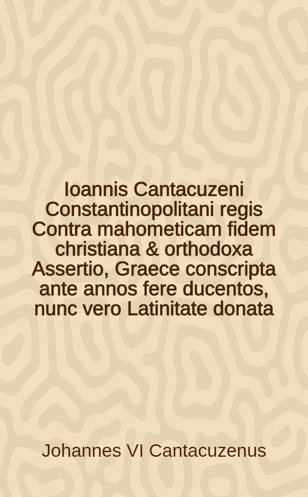 Ioannis Cantacuzeni Constantinopolitani regis Contra mahometicam fidem christiana & orthodoxa Assertio, Graece conscripta ante annos fere ducentos, nunc vero Latinitate donata,. Adiecta est eadem Graece scripta, in eius linguae ac pietatis studiosorum gratiam