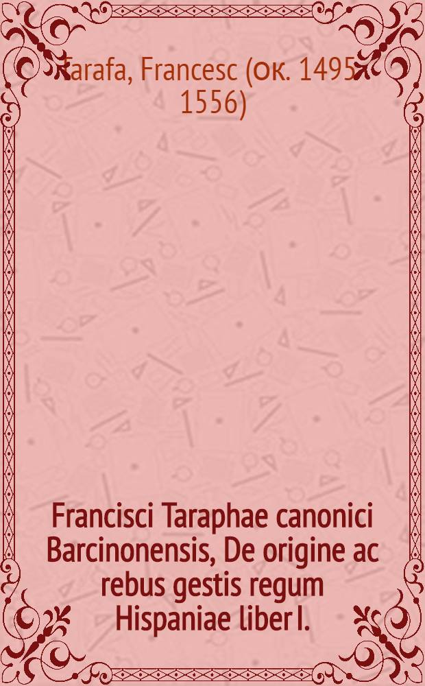 Francisci Taraphae canonici Barcinonensis, De origine ac rebus gestis regum Hispaniae liber I. // Rerum Hispaniae memorabilium annales
