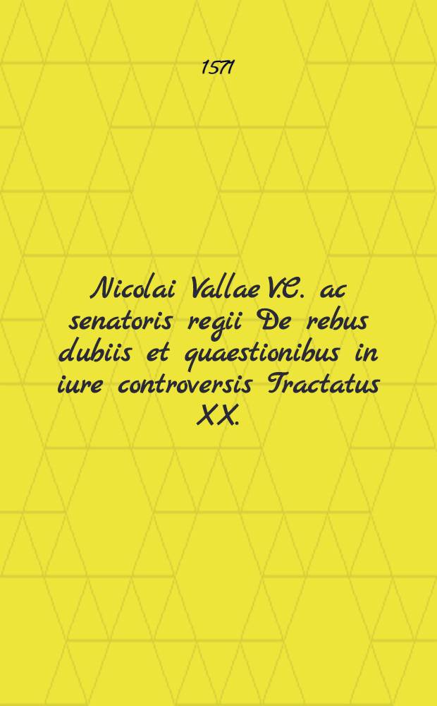 [Nicolai Vallae V.C. ac senatoris regii De rebus dubiis et quaestionibus in iure controversis Tractatus XX. : Ex postrema authoris recognitione emendati & pluribus quaestionibus aucti. : Una cum argumentis, summariis, & indice locupletissimo