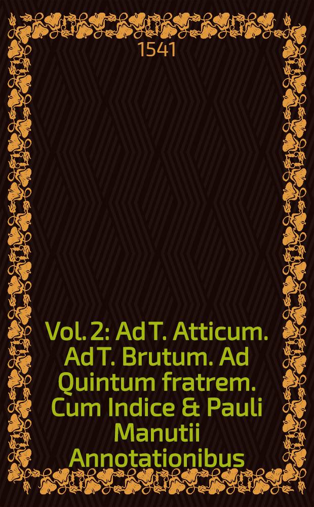 [Vol. 2] : Ad T. Atticum. Ad T. Brutum. Ad Quintum fratrem. Cum Indice & Pauli Manutii Annotationibus