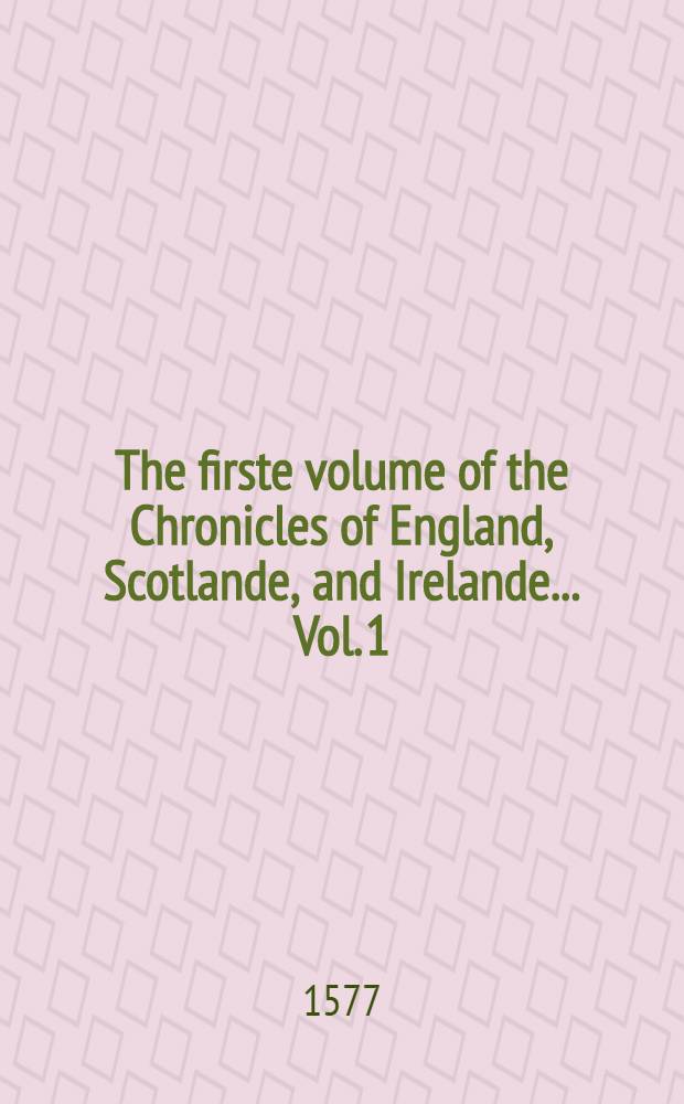 [The firste volume of the Chronicles of England, Scotlande, and Irelande ... Vol. 1