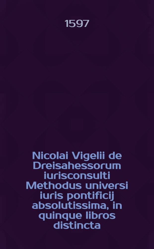 Nicolai Vigelii de Dreisahessorum iurisconsulti Methodus universi iuris pontificij absolutissima, in quinque libros distincta : nunc demum additionibus methodi iuris controversi aucta. : Ex qua patet, in quibus ius pontificium cum iure civili consentiat, in quibus ab eo discrepet, illudue distinguat