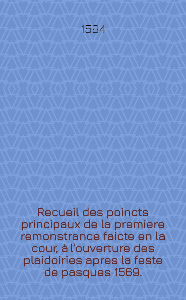 Recueil des poincts principaux de la premiere remonstrance faicte en la cour, à l'ouverture des plaidoiries apres la feste de pasques 1569. // Remonstrances ...