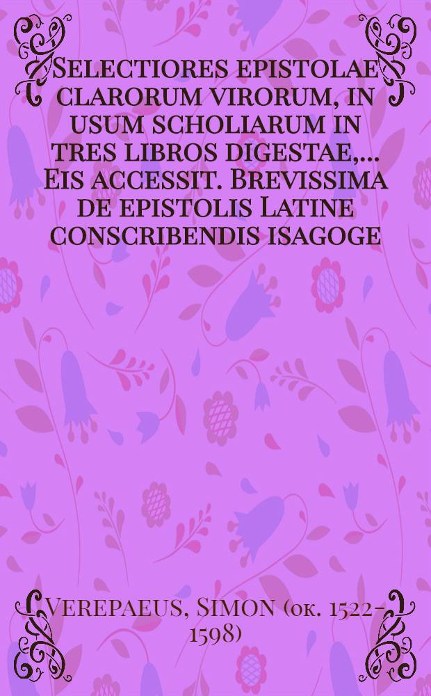 [Selectiores epistolae clarorum virorum, in usum scholiarum in tres libros digestae,. ... Eis accessit. Brevissima de epistolis Latine conscribendis isagoge, eodem auctore]