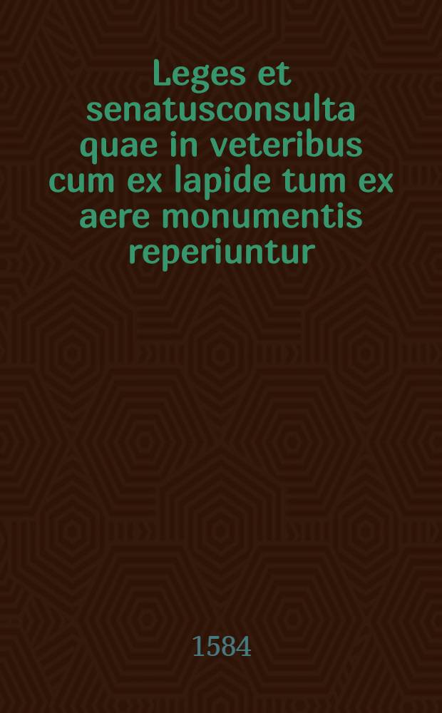 Leges et senatusconsulta quae in veteribus cum ex lapide tum ex aere monumentis reperiuntur // ... De legibus ...