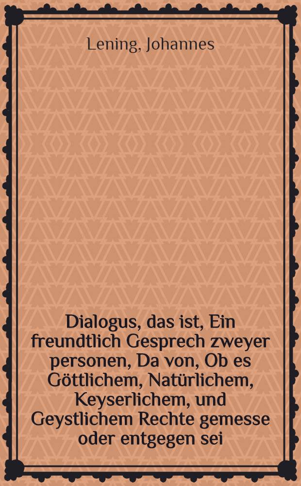 Dialogus, das ist, Ein freundtlich Gesprech zweyer personen, Da von, Ob es Göttlichem, Natürlichem, Keyserlichem, und Geystlichem Rechte gemesse oder entgegen sei, mehr dann eyn Eeweib zugleich zuhaben. Unnd wo yemant zu diser zeit solchs fürnehme, ob er als eyn unchrist zuverwerffen unnd zuverdammen sei, oder nit