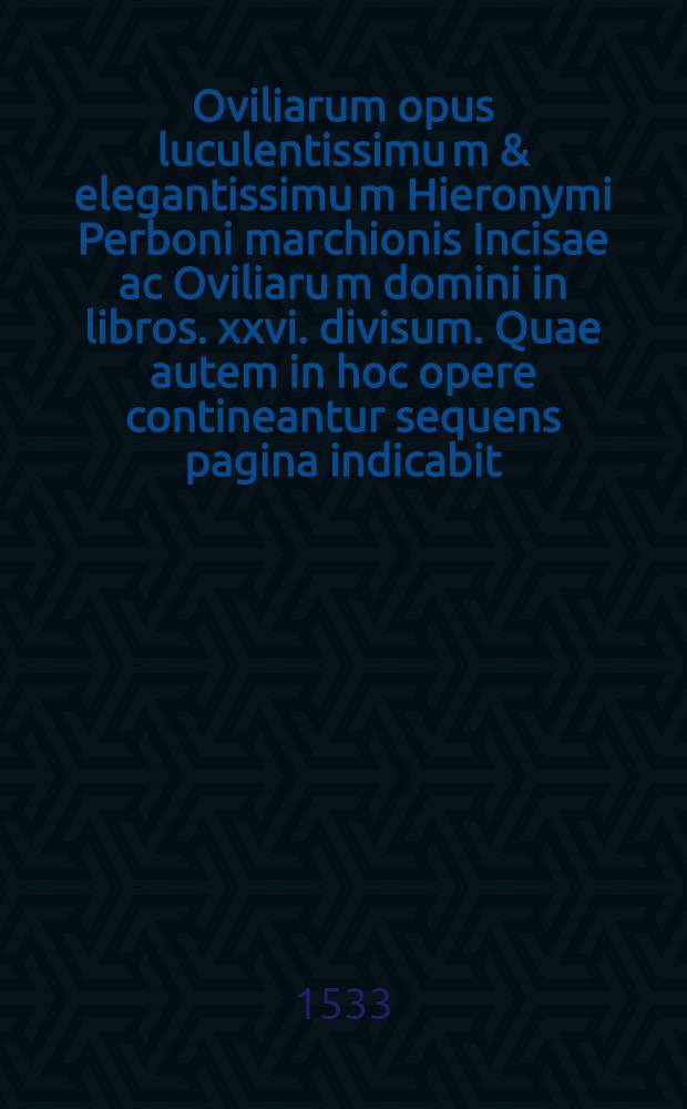 Oviliarum opus luculentissimu[m] & elegantissimu[m] Hieronymi Perboni marchionis Incisae ac Oviliaru[m] domini in libros .xxvi. divisum. Quae autem in hoc opere contineantur sequens pagina indicabit. Lib. 2 : Ad Clemente[m] pontificem sanctissimum De vera religione. ubi breviter omnes co[m]memorantur po[n]tifices. et co[n]futantur omnes haereses. praesertim lutherana