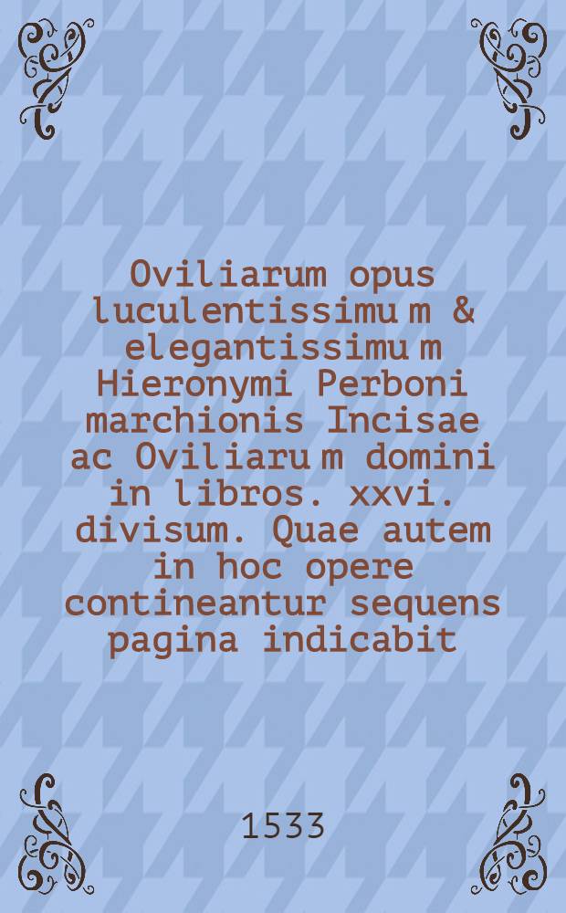 Oviliarum opus luculentissimu[m] & elegantissimu[m] Hieronymi Perboni marchionis Incisae ac Oviliaru[m] domini in libros .xxvi. divisum. Quae autem in hoc opere contineantur sequens pagina indicabit. Lib. 9 : Ad serenissimum Andream Grittam Venetiarum principem inclytu[m] De octavo praecepto divino: & De laudibus Venetorum ac ipsius serenissimi pri[n]cipis