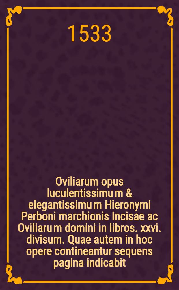 Oviliarum opus luculentissimu[m] & elegantissimu[m] Hieronymi Perboni marchionis Incisae ac Oviliaru[m] domini in libros .xxvi. divisum. Quae autem in hoc opere contineantur sequens pagina indicabit. Lib. 11 : Ad Ioanne[m] Salviatum cardinale[m] De superbia