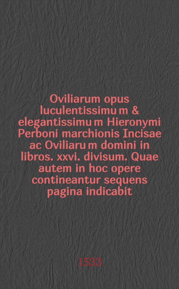 Oviliarum opus luculentissimu[m] & elegantissimu[m] Hieronymi Perboni marchionis Incisae ac Oviliaru[m] domini in libros .xxvi. divisum. Quae autem in hoc opere contineantur sequens pagina indicabit. Lib. 12 : Ad inclytum: & excellentissimum duce[m] Urbinatu[m] De avaritia