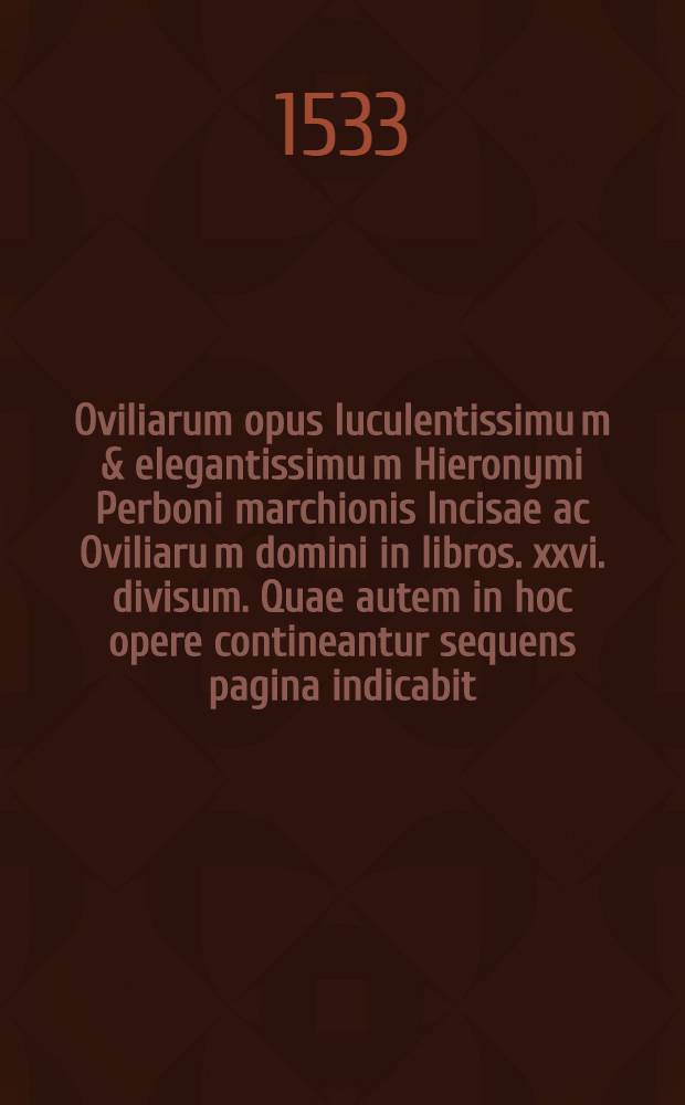 Oviliarum opus luculentissimu[m] & elegantissimu[m] Hieronymi Perboni marchionis Incisae ac Oviliaru[m] domini in libros .xxvi. divisum. Quae autem in hoc opere contineantur sequens pagina indicabit. Lib. 19 : De spe ad reverendissimum cardinale[m] Gonzagam: et ad magnanimum Ferdinandu[m] Go[n]zaicum