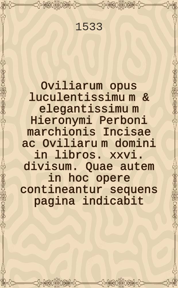 Oviliarum opus luculentissimu[m] & elegantissimu[m] Hieronymi Perboni marchionis Incisae ac Oviliaru[m] domini in libros .xxvi. divisum. Quae autem in hoc opere contineantur sequens pagina indicabit. Lib. 22 : De prudentia ad illustrissimu[m] Annam magnum magistrum ac marescalchum Galliaru[m]