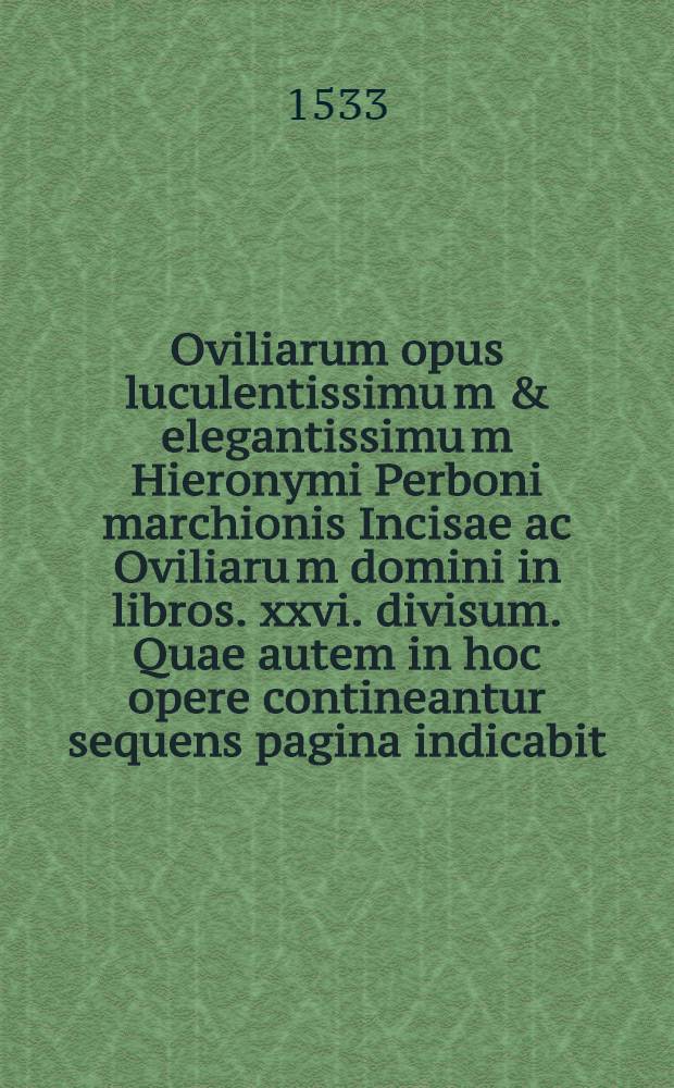 Oviliarum opus luculentissimu[m] & elegantissimu[m] Hieronymi Perboni marchionis Incisae ac Oviliaru[m] domini in libros .xxvi. divisum. Quae autem in hoc opere contineantur sequens pagina indicabit. Lib. 25 : De fortitudine ad Andream Aurea[m]