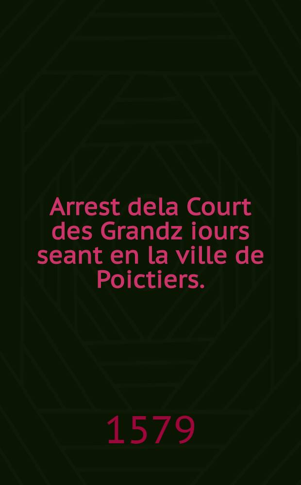 Arrest dela Court des Grandz iours seant en la ville de Poictiers. : Donné le dix neufiesme iour de septembre. 1579