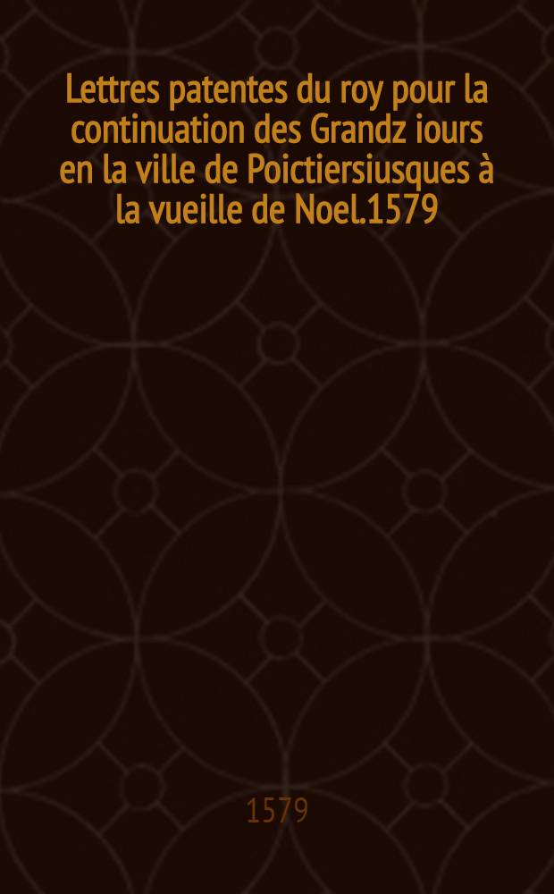 Lettres patentes du roy pour la continuation des Grandz iours en la ville de Poictiersiusques à la vueille de Noel.1579