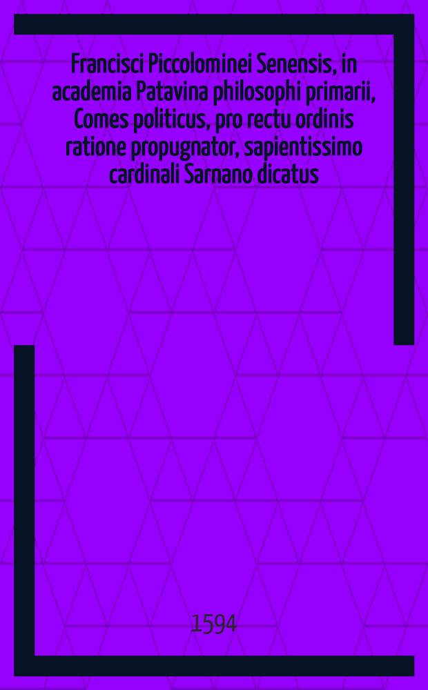 Francisci Piccolominei Senensis, in academia Patavina philosophi primarii, Comes politicus, pro rectu ordinis ratione propugnator, sapientissimo cardinali Sarnano dicatus