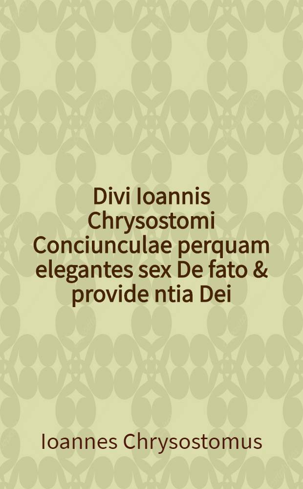 Divi Ioannis Chrysostomi Conciunculae perquam elegantes sex De fato & provide[n]tia Dei