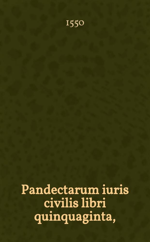 Pandectarum iuris civilis libri quinquaginta, : nunc primum cum hac formae venustate excusi, tum post omnium editiones, & Haloandri castigationem, ad librorum Florentinorum fidem innumeris in locis emendati