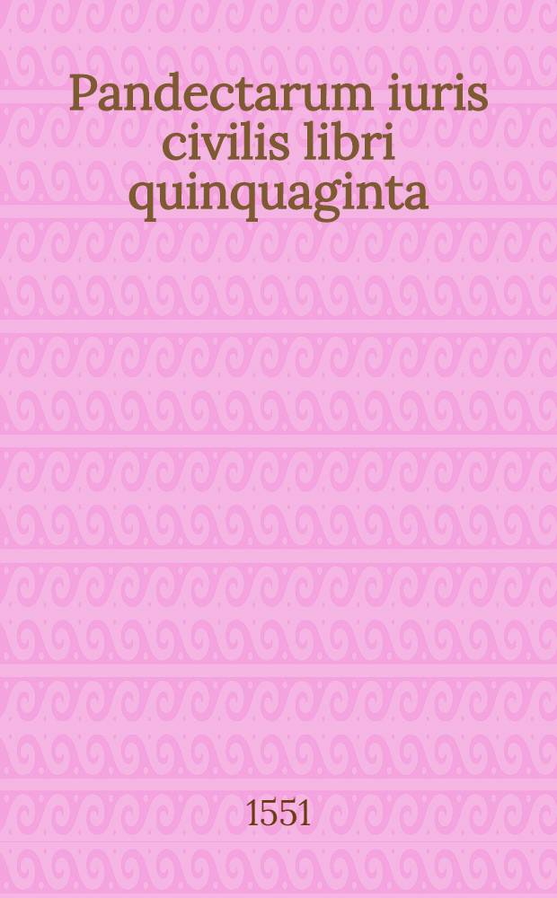 Pandectarum iuris civilis libri quinquaginta : nunc primum cum hac formae venustate excusi, tum post omnium editiones, & Haloandri castigationem, ad librorum Florentinorum fidem innumeris in locis emendati. [Ps. 1]