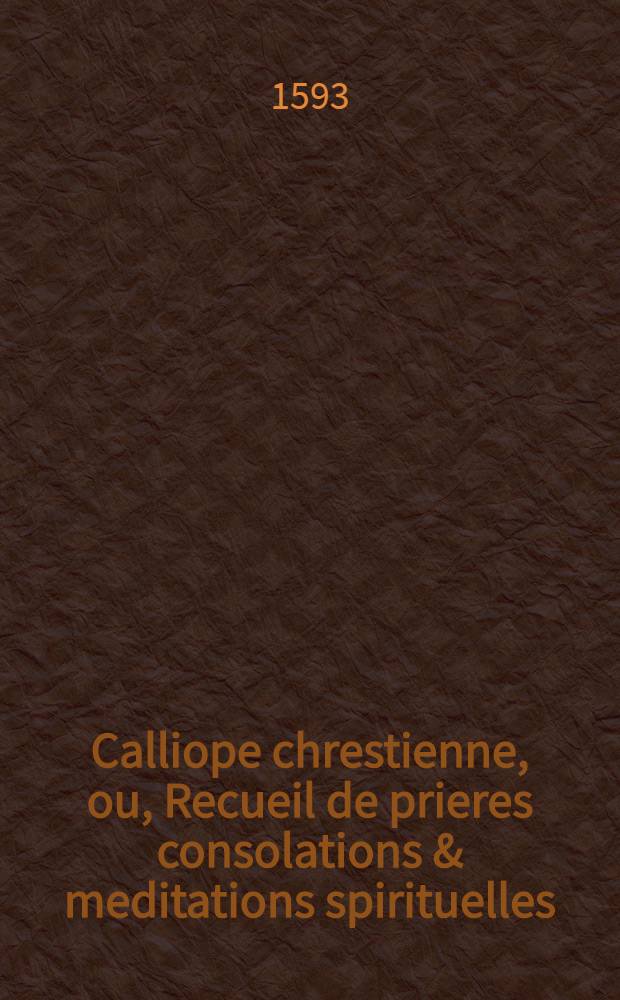 Calliope chrestienne, ou, Recueil de prieres consolations & meditations spirituelles: