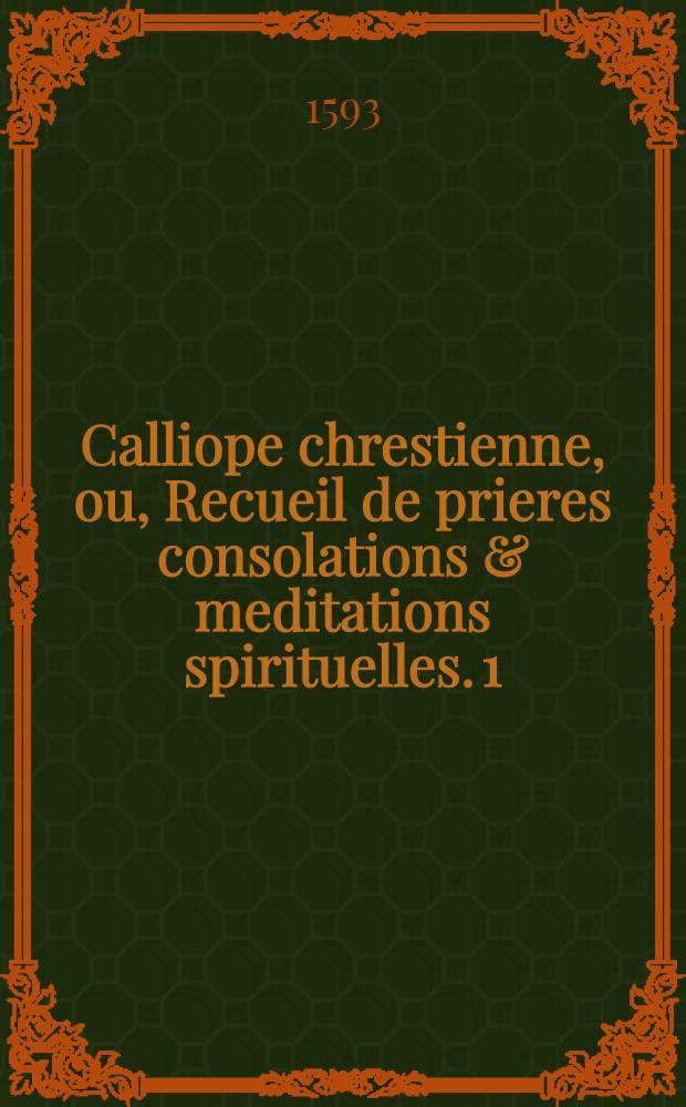 Calliope chrestienne, ou, Recueil de prieres consolations & meditations spirituelles. [1]
