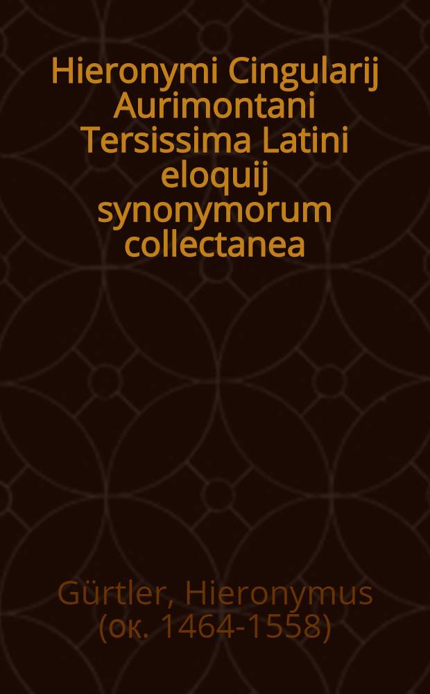 Hieronymi Cingularij Aurimontani Tersissima Latini eloquij synonymorum collectanea: non modo epistolas: verum etiam carmina cudere volentibus oppido idonea: ex multiiugis et quidem luculentissimis cum oratorum tum poetarum scriptis studiosa recognitione veluti quaedam progymnasmata eruta: vernaculoque suo ut inventu sint faciliora accommodata: ac denuo secundum alphabeti seriem deprompta atque concinnata.; Annexus est Tractatulus utilissimus de vocum proprietatibus seu terminorum differentijs