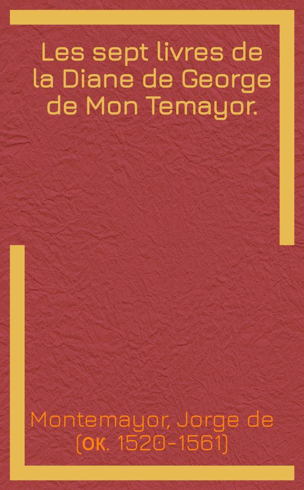 Les sept livres de la Diane de George de Mon Temayor. : Esquelz par plusieurs plaisantes histoires desguisees souz noms & stil de pasteurs & bergeres, sont descrits les variables & estranges effects de l'honneste amour. : Traduicts d'espagnol en françois