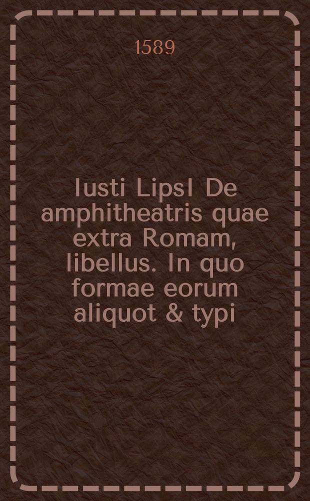 Iusti LipsI De amphitheatris quae extra Romam, libellus. In quo formae eorum aliquot & typi // ... De amphitheatro liber ...