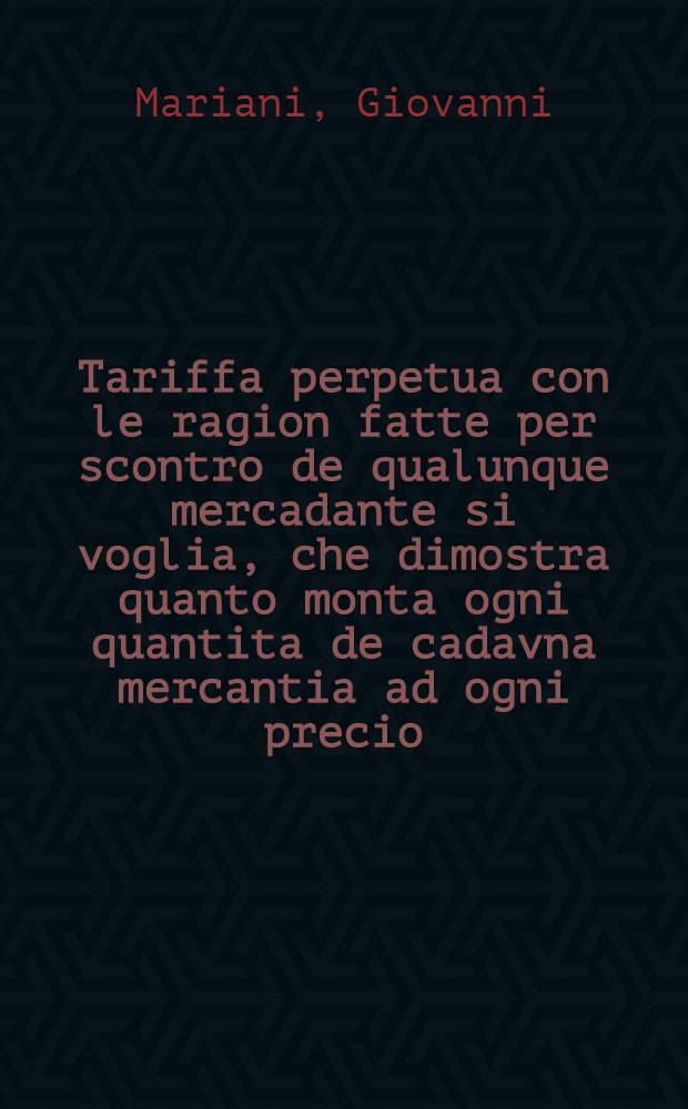 Tariffa perpetua con le ragion fatte per scontro de qualunque mercadante si voglia, che dimostra quanto monta ogni quantita de cadavna mercantia ad ogni precio, si a peso come a numero. : Bona per ogniuno, in Venetia, Dalmatia, & altri luochi nelli quali si ragiona, & si spende a moneda venetiana. Et e bona per Verona, Bressa, Bergamo, Milan, Cremona, Mantoa, & altri luochi dove si ragiona, & si spende a moneda imperiale, & bressiana: con la reduttion de moneda venetiana in moneda imperial, & de la imperiale in venetiana. Et e buona a reduire ogni sorte de ori in moneda corrente, si venetiana come imperiale, & bressana ad ogni precio