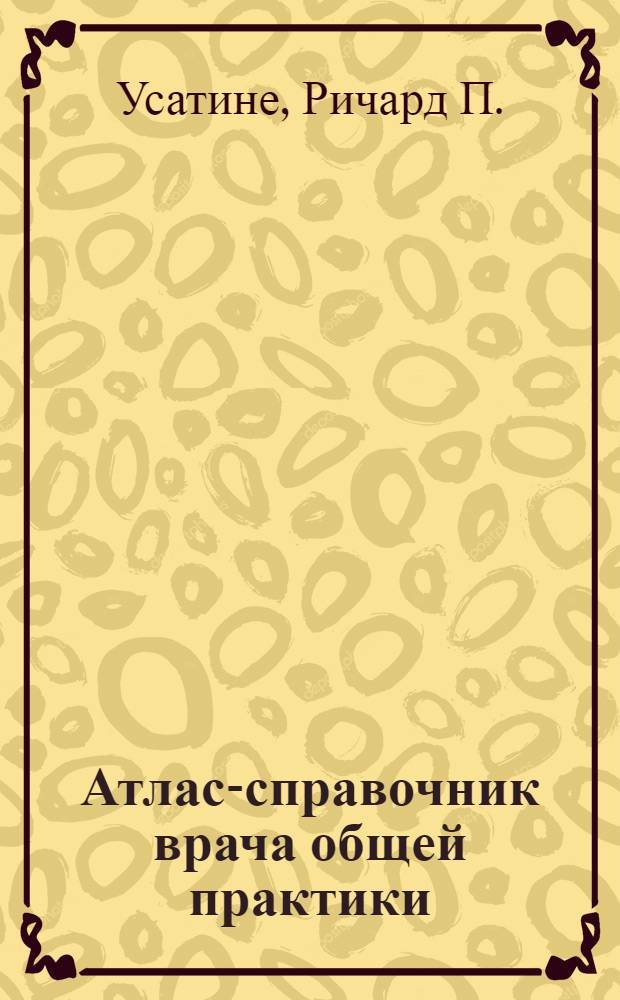 Атлас-справочник врача общей практики : междисциплинарный подход с основами семейной медицины : более 1000 иллюстраций