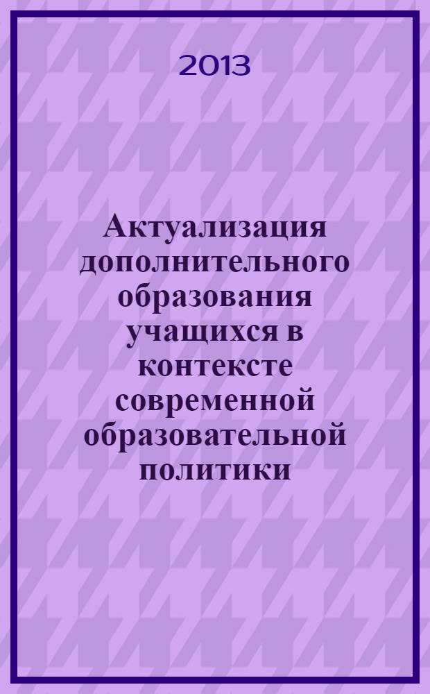 Актуализация дополнительного образования учащихся в контексте современной образовательной политики : материалы научно-практической конференции (7 декабря 2012 года)