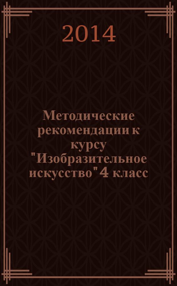 Методические рекомендации к курсу "Изобразительное искусство" 4 класс : программа курса. Поурочно-тематическое планирование. Комментарий к разделам и темам. Организация проектной деятельности. Работа с альбом. Дополнительный материал для учителя